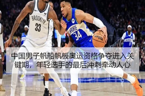 中国男子帆船帆板奥运资格争夺进入关键期，年轻选手的最后冲刺牵动人心